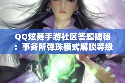 QQ炫舞手游社区答题揭秘：事务所弹珠模式解锁等级的全面解析与攻略指南