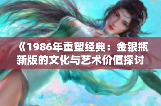 《1986年重塑经典：金银瓶新版的文化与艺术价值探讨》