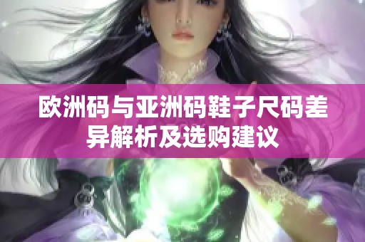 欧洲码与亚洲码鞋子尺码差异解析及选购建议