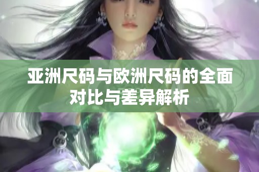 亚洲尺码与欧洲尺码的全面对比与差异解析