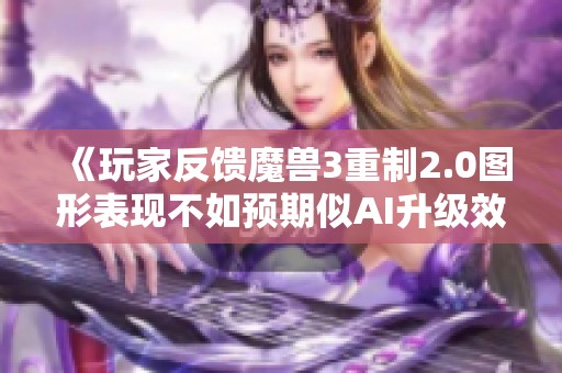 《玩家反馈魔兽3重制2.0图形表现不如预期似AI升级效果》