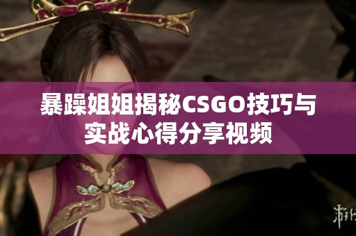 暴躁姐姐揭秘CSGO技巧与实战心得分享视频