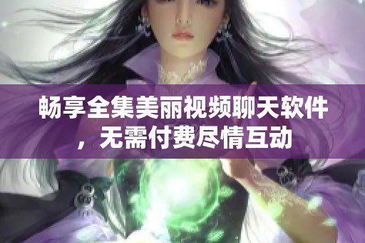 畅享全集美丽视频聊天软件，无需付费尽情互动