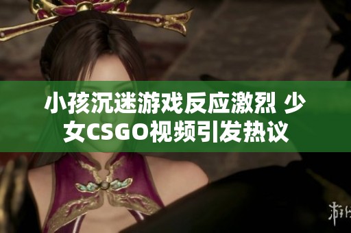 小孩沉迷游戏反应激烈 少女CSGO视频引发热议