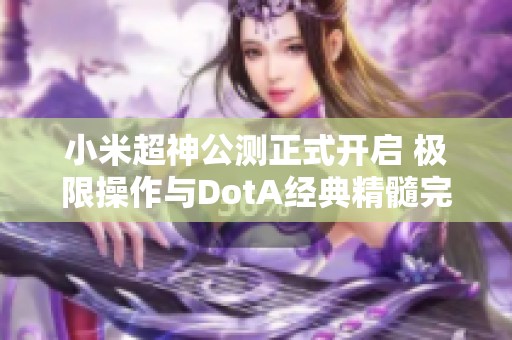 小米超神公测正式开启 极限操作与DotA经典精髓完美再现