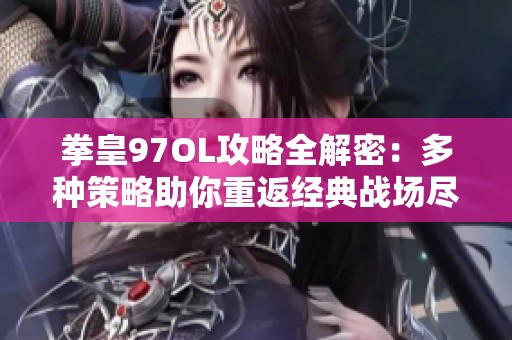 拳皇97OL攻略全解密：多种策略助你重返经典战场尽享游戏乐趣