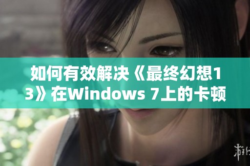 如何有效解决《最终幻想13》在Windows 7上的卡顿问题的终极指南