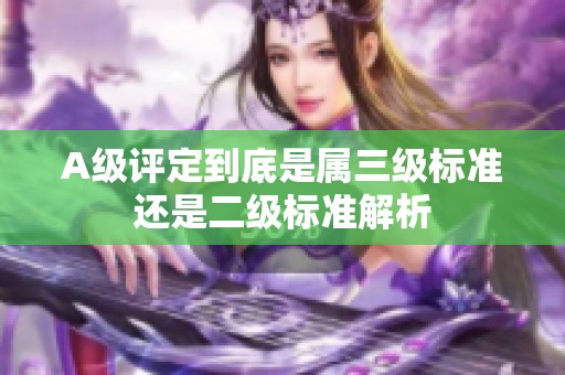 A级评定到底是属三级标准还是二级标准解析