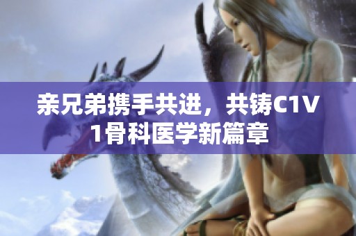 亲兄弟携手共进，共铸C1V1骨科医学新篇章