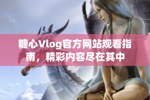 糖心Vlog官方网站观看指南，精彩内容尽在其中