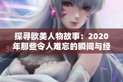 探寻欧美人物故事：2020年那些令人难忘的瞬间与经历