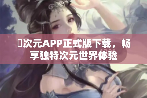 囧次元APP正式版下载，畅享独特次元世界体验