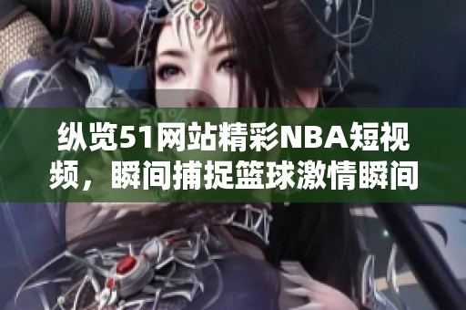 纵览51网站精彩NBA短视频，瞬间捕捉篮球激情瞬间