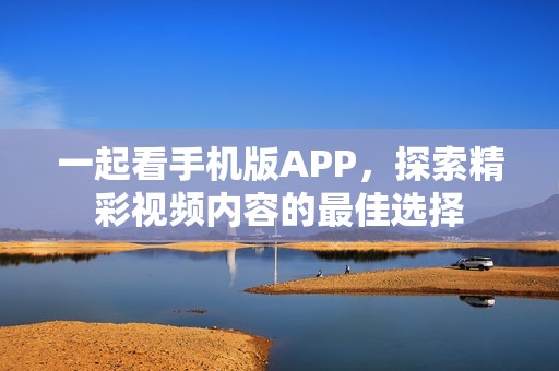 一起看手机版APP，探索精彩视频内容的最佳选择