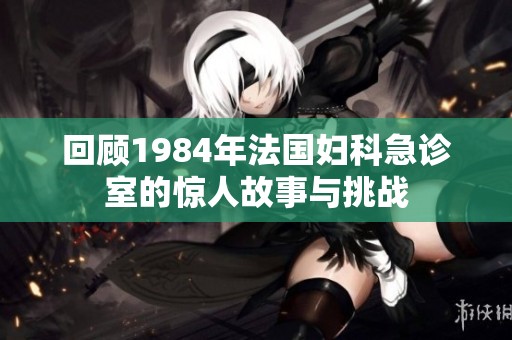 回顾1984年法国妇科急诊室的惊人故事与挑战