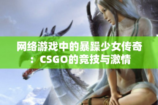 网络游戏中的暴躁少女传奇：CSGO的竞技与激情