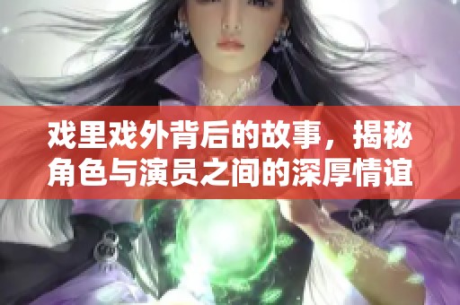 戏里戏外背后的故事，揭秘角色与演员之间的深厚情谊