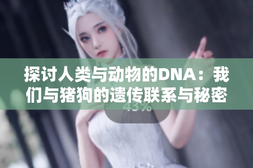 探讨人类与动物的DNA：我们与猪狗的遗传联系与秘密