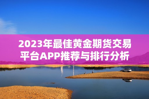 2023年最佳黄金期货交易平台APP推荐与排行分析