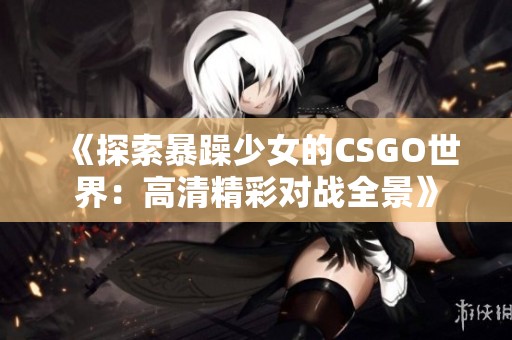 《探索暴躁少女的CSGO世界：高清精彩对战全景》