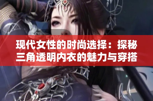 现代女性的时尚选择：探秘三角透明内衣的魅力与穿搭技巧