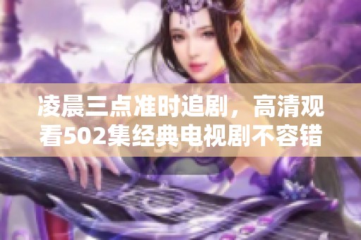 凌晨三点准时追剧，高清观看502集经典电视剧不容错过