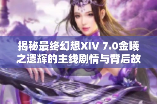 揭秘最终幻想XIV 7.0金曦之遗辉的主线剧情与背后故事分析