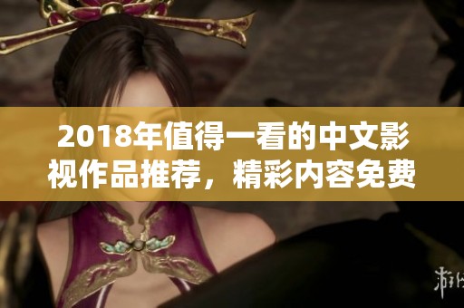 2018年值得一看的中文影视作品推荐，精彩内容免费观看