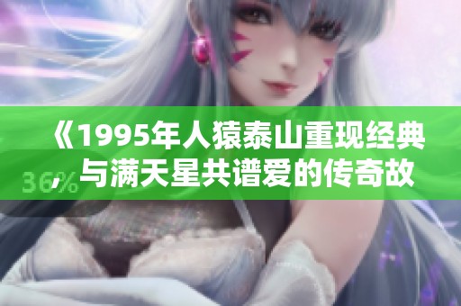 《1995年人猿泰山重现经典，与满天星共谱爱的传奇故事》