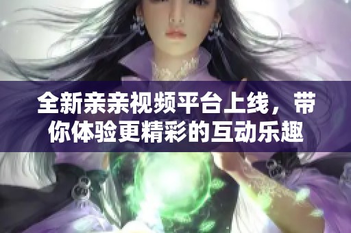 全新亲亲视频平台上线，带你体验更精彩的互动乐趣