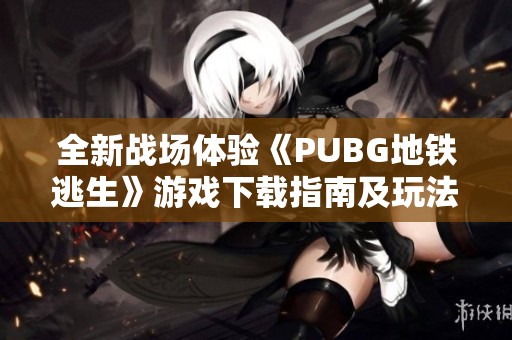 全新战场体验《PUBG地铁逃生》游戏下载指南及玩法解析