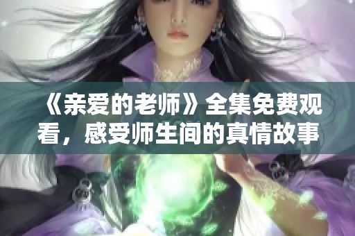 《亲爱的老师》全集免费观看，感受师生间的真情故事