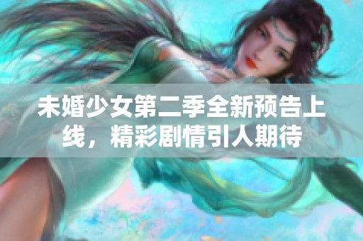 未婚少女第二季全新预告上线，精彩剧情引人期待