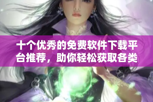 十个优秀的免费软件下载平台推荐，助你轻松获取各类软件