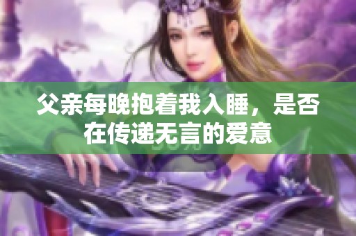 父亲每晚抱着我入睡，是否在传递无言的爱意