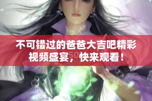 不可错过的爸爸大吉吧精彩视频盛宴，快来观看！