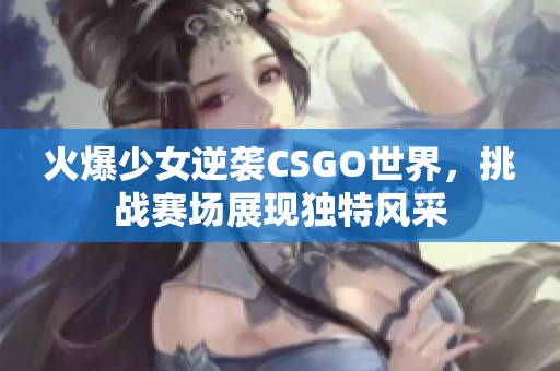 火爆少女逆袭CSGO世界，挑战赛场展现独特风采