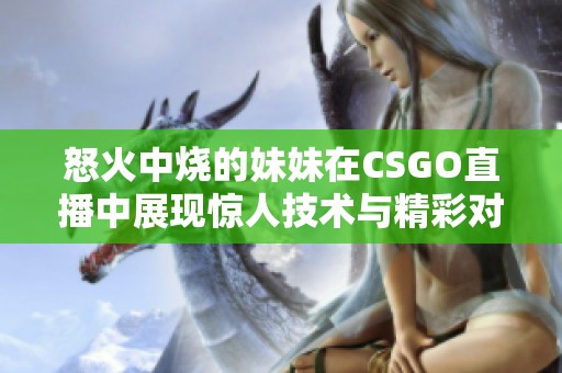 怒火中烧的妹妹在CSGO直播中展现惊人技术与精彩对战