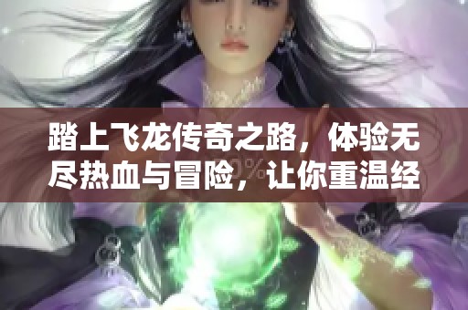 踏上飞龙传奇之路，体验无尽热血与冒险，让你重温经典传奇的魅力与激情