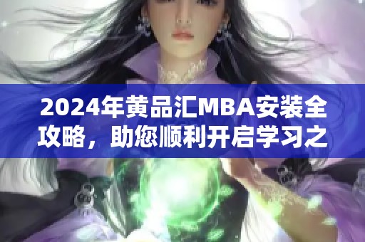 2024年黄品汇MBA安装全攻略，助您顺利开启学习之旅