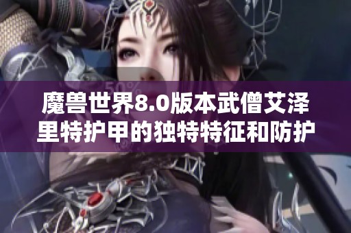 魔兽世界8.0版本武僧艾泽里特护甲的独特特征和防护能力深度解析与探讨