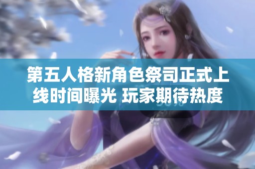 第五人格新角色祭司正式上线时间曝光 玩家期待热度持续攀升