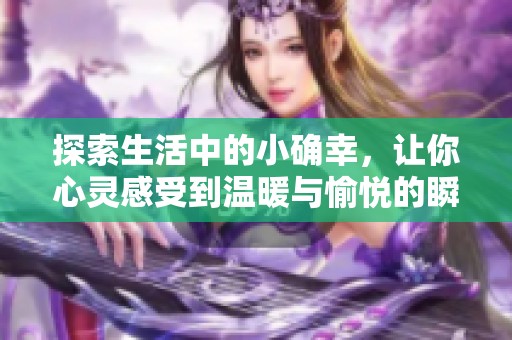 探索生活中的小确幸，让你心灵感受到温暖与愉悦的瞬间