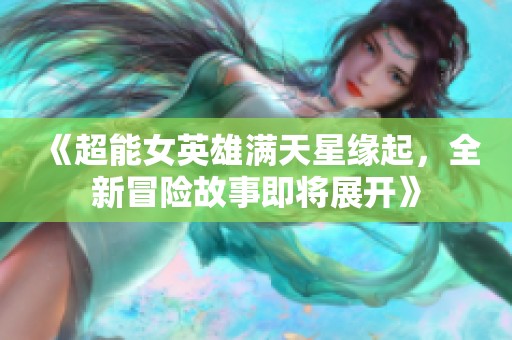 《超能女英雄满天星缘起，全新冒险故事即将展开》