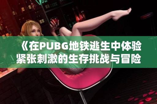 《在PUBG地铁逃生中体验紧张刺激的生存挑战与冒险》