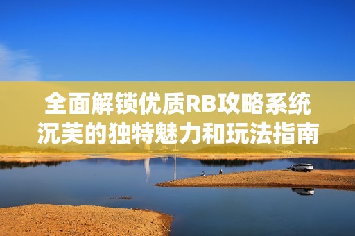 全面解锁优质RB攻略系统沉芙的独特魅力和玩法指南