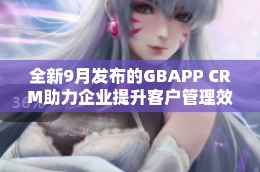 全新9月发布的GBAPP CRM助力企业提升客户管理效率