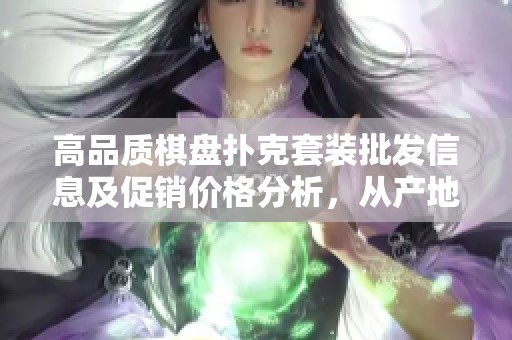 高品质棋盘扑克套装批发信息及促销价格分析，从产地到货源全面解读