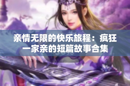 亲情无限的快乐旅程：疯狂一家亲的短篇故事合集