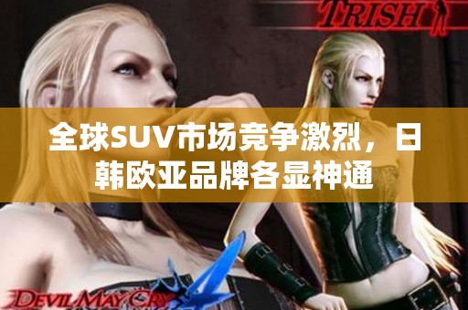 全球SUV市场竞争激烈，日韩欧亚品牌各显神通